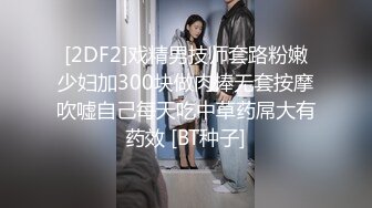 [2DF2]戏精男技师套路粉嫩少妇加300块做肉棒无套按摩吹嘘自己每天吃中草药屌大有药效 [BT种子]