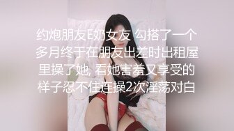 约炮朋友E奶女友 勾搭了一个多月终于在朋友出差时出租屋里操了她, 看她害羞又享受的样子忍不住连操2次淫荡对白