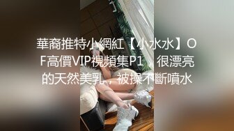 華裔推特小網紅【小水水】OF高價VIP視頻集P1，很漂亮的天然美乳，被操不斷噴水