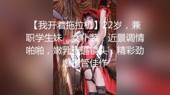 【我开着拖拉机】22岁，兼职学生妹，女仆装，近景调情啪啪，嫩乳直逼镜头，精彩劲爆撸管佳作