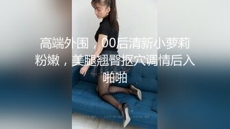 高端外围，00后清新小萝莉粉嫩，美腿翘臀抠穴调情后入啪啪