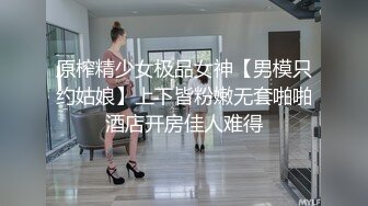 原榨精少女极品女神【男模只约姑娘】上下皆粉嫩无套啪啪酒店开房佳人难得