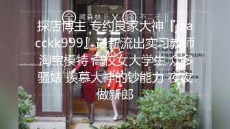 探店博主 专约良家大神『jaacckk999』最新流出实习教师 淘宝模特 高校女大学生 众多骚婊 羡慕大神的钞能力 夜夜做新郎