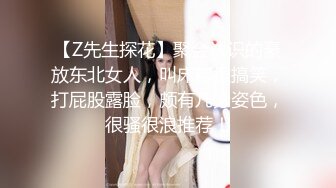 【Z先生探花】聚会认识的豪放东北女人，叫床都很搞笑，打屁股露脸，颇有几分姿色，很骚很浪推荐！