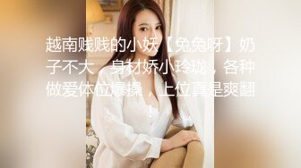 越南贱贱的小妖【兔兔呀】奶子不大，身材娇小玲珑，各种做爱体位爆操，上位真是爽翻！