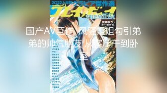 国产AV巨作  风骚姐姐勾引弟弟的帅气朋友 从客厅干到卧室