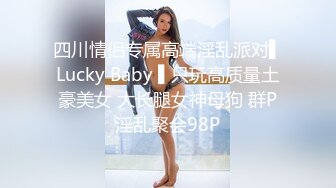 四川情侣专属高端淫乱派对▌Lucky Baby ▌只玩高质量土豪美女 大长腿女神母狗 群P淫乱聚会98P