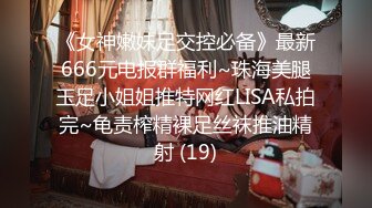 《女神嫩妹足交控必备》最新666元电报群福利~珠海美腿玉足小姐姐推特网红LISA私拍完~龟责榨精裸足丝袜推油精射 (19)