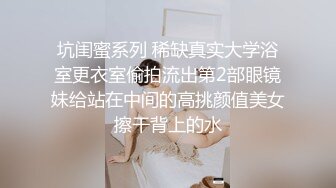 坑闺蜜系列 稀缺真实大学浴室更衣室偷拍流出第2部眼镜妹给站在中间的高挑颜值美女擦干背上的水