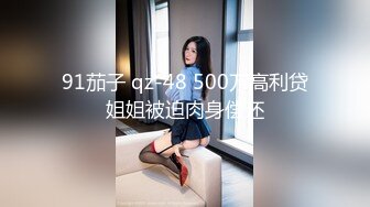 91茄子 qz-48 500万高利贷姐姐被迫肉身偿还