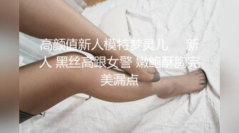 高颜值新人模特梦灵儿❤️新人 黑丝高跟女警 嫩鲍酥胸完美漏点