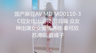 国产麻豆AV MD MD0110-3 C位女优出道夜 节目篇 众女神出演女女激情诱惑 秦可欣 苏清歌 夏晴子