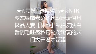 ★☆震撼☛绿帽精品★☆NTR变态绿帽老公找代驾迷玩温州极品人妻【林梨】私拍皮肤白皙阴毛旺盛私密处粉嫩玩的穴门大开淫水泛滥