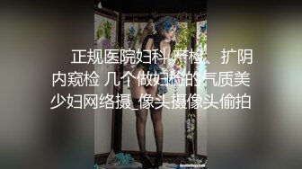 ❤️正规医院妇科 产检、扩阴内窥检 几个做妇检的气质美少妇网络摄_像头摄像头偷拍