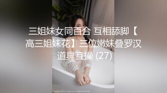 三姐妹女同百合 互相舔脚【高三姐妹花】三位嫩妹叠罗汉 道具互操 (27)