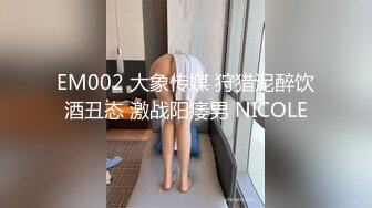 EM002 大象传媒 狩猎泥醉饮酒丑态 激战阳痿男 NICOLE