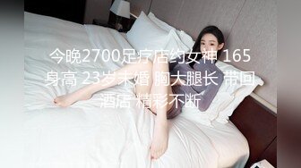 今晚2700足疗店约女神 165身高 23岁未婚 胸大腿长 带回酒店 精彩不断