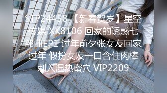 STP24458 【新春贺岁】星空传媒 XK8106 回家的诱惑七部曲EP1 过年前夕张女友回家过年 假扮女友一口含住肉棒刺入湿热蜜穴 VIP2209