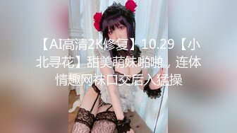 【AI高清2K修复】10.29【小北寻花】甜美萌妹啪啪，连体情趣网袜口交后入猛操