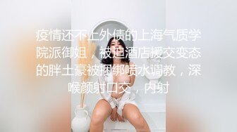 疫情还不上外债的上海气质学院派御姐，被迫酒店援交变态的胖土豪被捆绑喷水调教，深喉颜射口交，内射