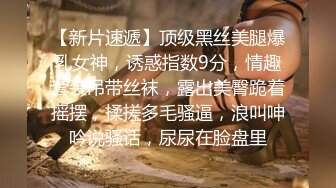 【新片速遞】顶级黑丝美腿爆乳女神，诱惑指数9分，情趣套装吊带丝袜，露出美臀跪着摇摆，揉搓多毛骚逼，浪叫呻吟说骚话，尿尿在脸盘里