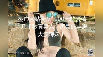  棚户区站街女  100元的爱情，几十秒真男人，厉害的丰满大波辣妹！