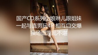 国产CD系列伪娘琳儿跟姐妹一起与直男玩4P 相互口交爆操场面淫乱不堪