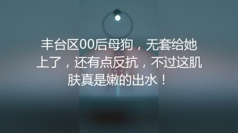 丰台区00后母狗，无套给她上了，还有点反抗，不过这肌肤真是嫩的出水！