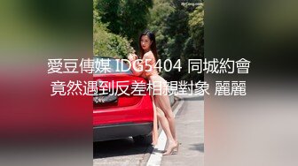 愛豆傳媒 IDG5404 同城約會竟然遇到反差相親對象 麗麗