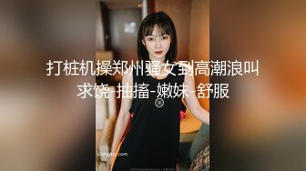 打桩机操郑州骚女到高潮浪叫求饶-抽搐-嫩妹-舒服