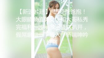 【新速片遞】  想要爸爸抱！大眼睛颜值美女！和大哥私秀完福利一波，多毛骚穴扒开，假屌磨蹭一下插入，娇喘呻吟好骚