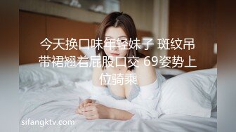 今天换口味年轻妹子 斑纹吊带裙翘着屁股口交 69姿势上位骑乘