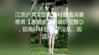 江浙沪真实顶级身材颜值淫妻患者【寒烟夫妻】高价完整②，甜美妹妹登场3P淫乱，国语对话