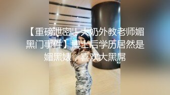 【重磅泄密！大奶外教老师媚黑门事件】博士后学历居然是媚黑婊，喜欢大黑屌