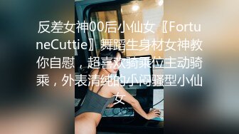 反差女神00后小仙女〖FortuneCuttie〗舞蹈生身材女神教你自慰，超喜欢骑乘位主动骑乘，外表清纯的小闷骚型小仙女