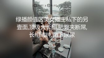 绿播颜值区美女播主私下的另壹面,顶级大长腿,肥臀夹断屌,长相清纯,蹲下尿尿