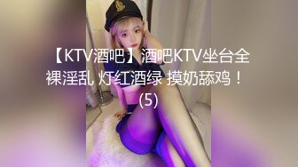 【KTV酒吧】酒吧KTV坐台全裸淫乱 灯红酒绿 摸奶舔鸡！ (5)