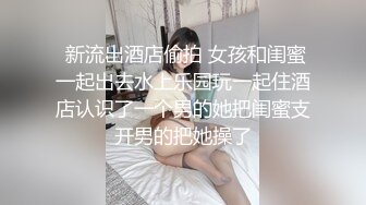  新流出酒店偷拍 女孩和闺蜜一起出去水上乐园玩一起住酒店认识了一个男的她把闺蜜支开男的把她操了