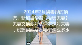 ♈♈♈2024年2月换妻界的顶流，新加坡华裔【爱玩夫妻】夫妻交换派对认识了这对夫妻，没想到她居然喷了这么多水