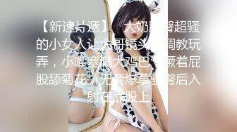 【新速片遞】   大奶肥臀超骚的小女人让大哥镜头前调教玩弄，小嘴塞满大鸡巴，撅着屁股舔菊花，无套爆草骚臀后入射在屁股上