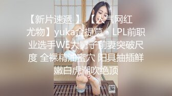 【新片速遞 】 【人气网红❤️尤物】yuka金提莫✨ LPL前职业选手WE大舅子前妻突破尺度 全裸精油蜜穴 阳具抽插鲜嫩白虎潮吹绝顶