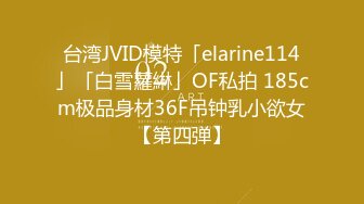 台湾JVID模特「elarine114」「白雪蘿綝」OF私拍 185cm极品身材36F吊钟乳小欲女【第四弹】