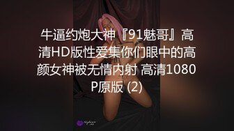 牛逼约炮大神『91魅哥』高清HD版性爱集你们眼中的高颜女神被无情内射 高清1080P原版 (2)