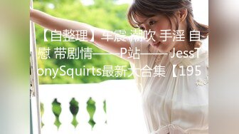 【自整理】车震 潮吹 手淫 自慰 带剧情——P站—— JessTonySquirts最新大合集【195V】 (55)