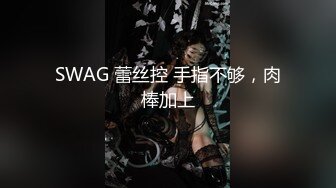 SWAG 蕾丝控 手指不够，肉棒加上