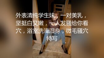 外表清纯学生妹，一对美乳，坚挺白又嫩，一人发骚给你看穴，浴室洗澡湿身，微毛骚穴特写