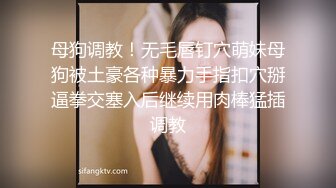 母狗调教！无毛唇钉穴萌妹母狗被土豪各种暴力手指扣穴掰逼拳交塞入后继续用肉棒猛插调教