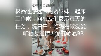 极品性感迷人的娇妹妹，起床工作啦，向狼友们展示每天的任务，洗白白，吃鸡鸡做爱爱！听狼友指挥！够骚够浪BB！