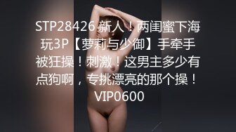 STP28426 新人！两闺蜜下海玩3P【萝莉与少御】手牵手被狂操！刺激！这男主多少有点狗啊，专挑漂亮的那个操！ VIP0600