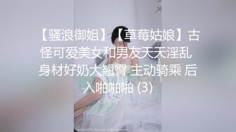 【骚浪御姐】【草莓姑娘】古怪可爱美女和男友天天淫乱 身材好奶大翘臀 主动骑乘 后入啪啪啪 (3)